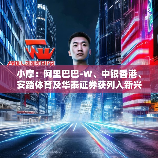 小摩：阿里巴巴-W、中银香港、安踏体育及华泰证券获列入新兴市