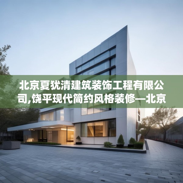 北京夏犹清建筑装饰工程有限公司,饶平现代简约风格装修—北京夏犹清建筑装饰工程有限公司384.a260b261c264fgy.271dsfds
