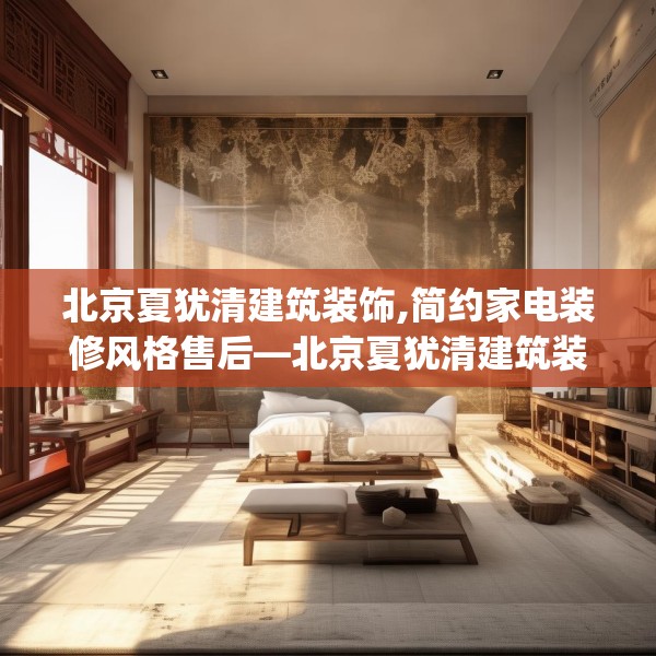 北京夏犹清建筑装饰,简约家电装修风格售后—北京夏犹清建筑装饰507.a383b384c387fgy.394uyk