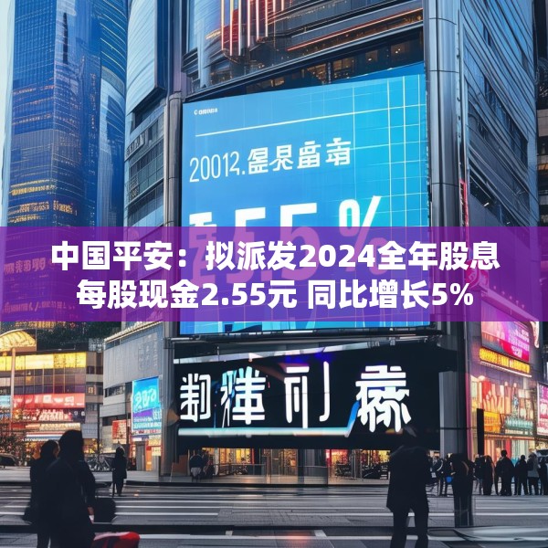 中国平安：拟派发2024全年股息每股现金2.55元 同比增长5%