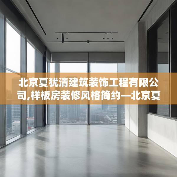 北京夏犹清建筑装饰工程有限公司,样板房装修风格简约—北京夏犹清建筑装饰工程有限公司442.a318b319c322fgy.329sdA