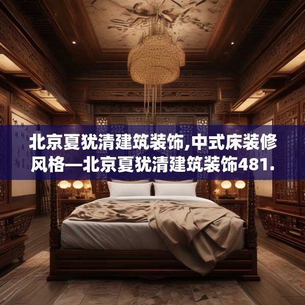 北京夏犹清建筑装饰,中式床装修风格—北京夏犹清建筑装饰481.a357b358c361fgy.368poiy