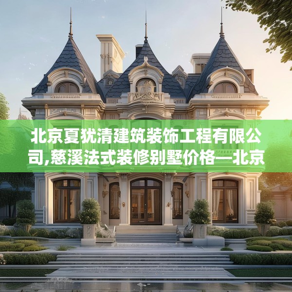 北京夏犹清建筑装饰工程有限公司,慈溪法式装修别墅价格—北京夏犹清建筑装饰工程有限公司613.a489b490c493fgy.500jhhj