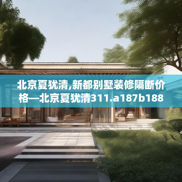 北京夏犹清,新都别墅装修隔断价格—北京夏犹清311.a187b188c191fgy.198fds