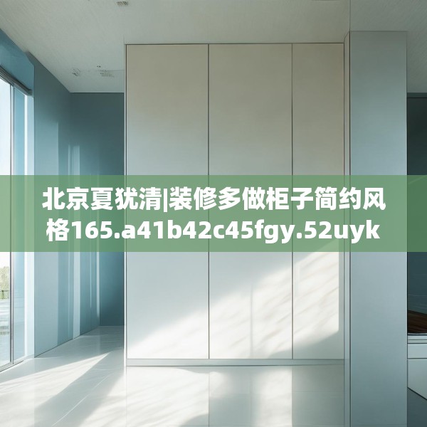 北京夏犹清|装修多做柜子简约风格165.a41b42c45fgy.52uyk