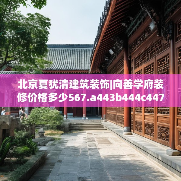 北京夏犹清建筑装饰|向善学府装修价格多少567.a443b444c447fgy.454fghfd