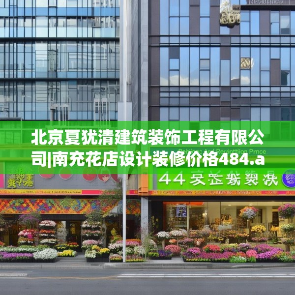 北京夏犹清建筑装饰工程有限公司|南充花店设计装修价格484.a360b361c364fgy.371dewqe