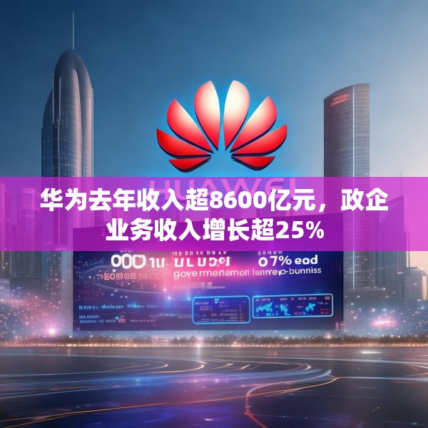华为去年收入超8600亿元，政企业务收入增长超25%