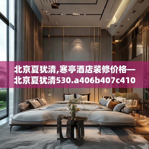 北京夏犹清,寒亭酒店装修价格—北京夏犹清530.a406b407c410fgy.417wew
