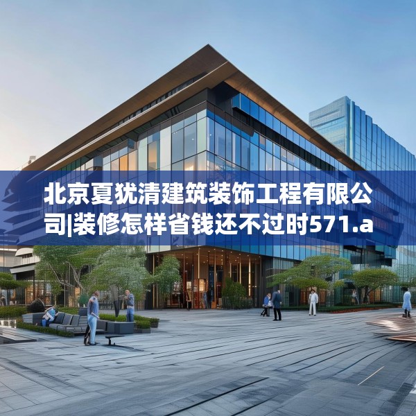 北京夏犹清建筑装饰工程有限公司|装修怎样省钱还不过时571.a447b448c451fgy.458poiy