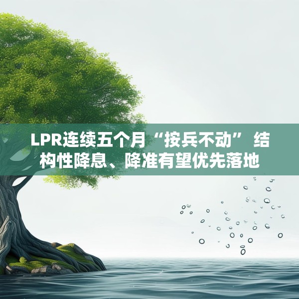 LPR连续五个月“按兵不动” 结构性降息、降准有望优先落地