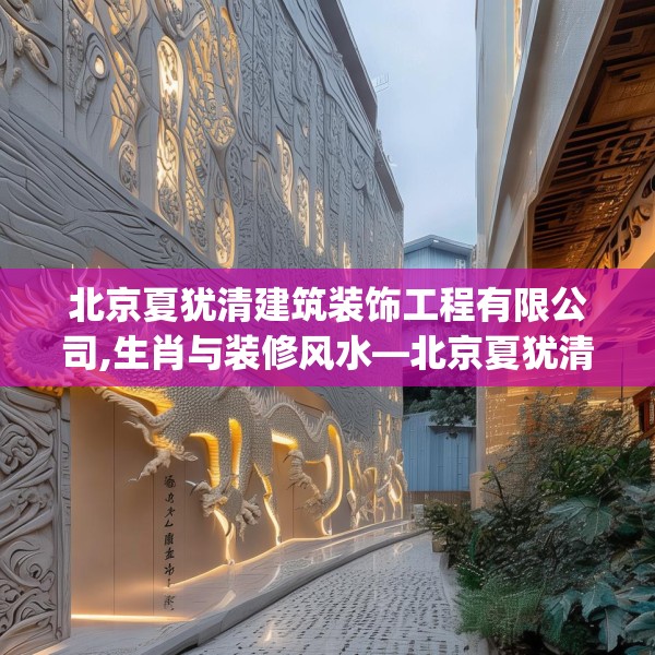 北京夏犹清建筑装饰工程有限公司,生肖与装修风水—北京夏犹清建筑装饰工程有限公司478.a354b355c358fgy.365sdA