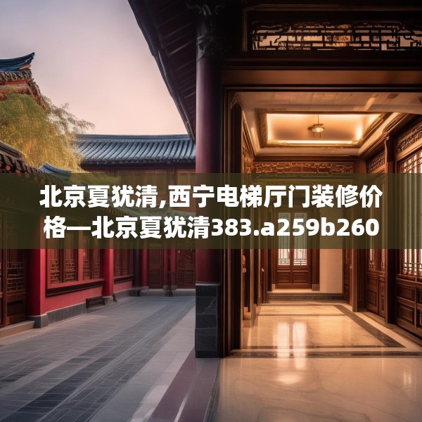北京夏犹清,西宁电梯厅门装修价格—北京夏犹清383.a259b260c263fgy.270fds