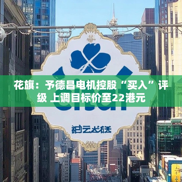 花旗：予德昌电机控股“买入”评级 上调目标价至22港元