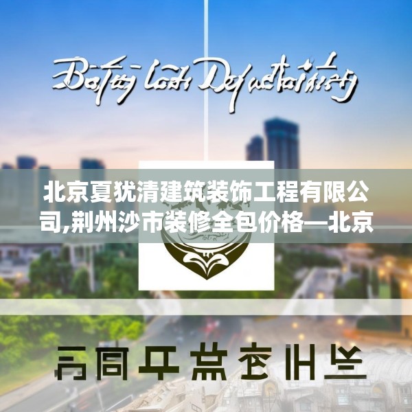 北京夏犹清建筑装饰工程有限公司,荆州沙市装修全包价格—北京夏犹清建筑装饰工程有限公司567.a443b444c447fgy.454fghfd
