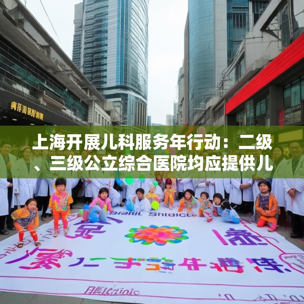 上海开展儿科服务年行动：二级、三级公立综合医院均应提供儿科服务