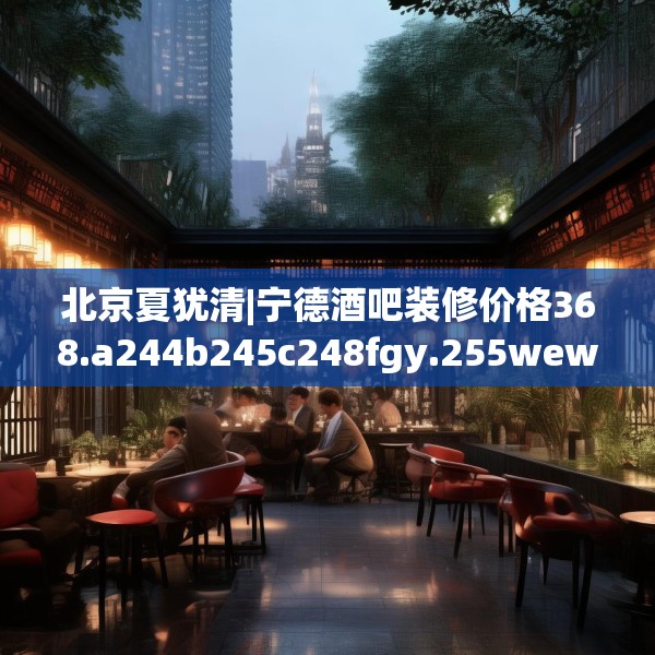 北京夏犹清|宁德酒吧装修价格368.a244b245c248fgy.255wew