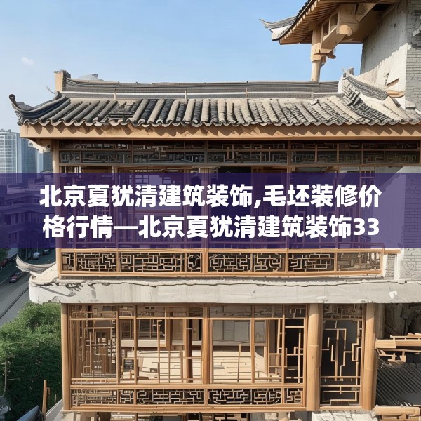 北京夏犹清建筑装饰,毛坯装修价格行情—北京夏犹清建筑装饰334.a210b211c214fgy.221sdA