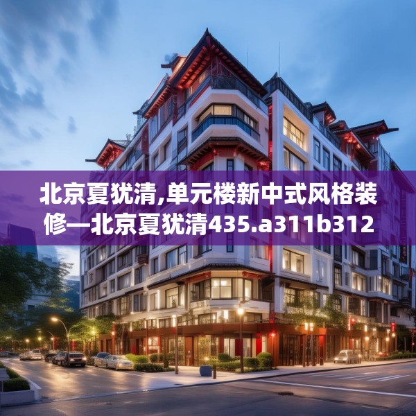 北京夏犹清,单元楼新中式风格装修—北京夏犹清435.a311b312c315fgy.322uyk