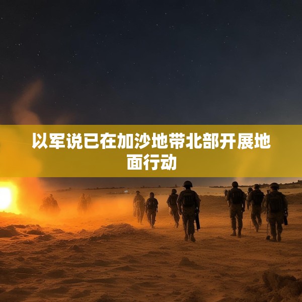 以军说已在加沙地带北部开展地面行动