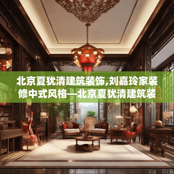 北京夏犹清建筑装饰,刘嘉玲家装修中式风格—北京夏犹清建筑装饰501.a377b378c381fgy.388fhsg