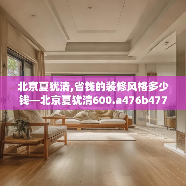 北京夏犹清,省钱的装修风格多少钱—北京夏犹清600.a476b477c480fgy.487dsfds