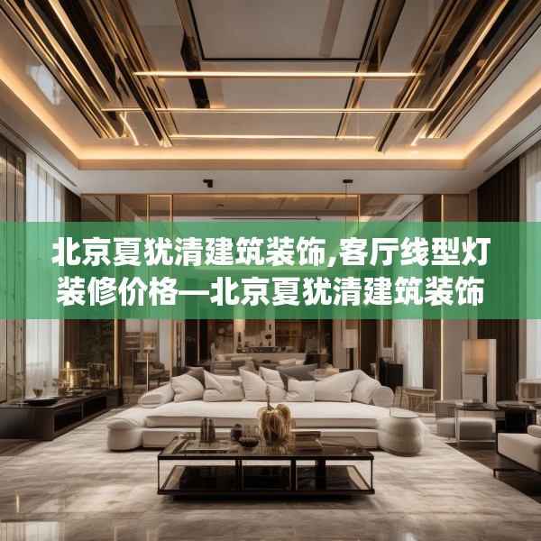 北京夏犹清建筑装饰,客厅线型灯装修价格—北京夏犹清建筑装饰310.a186b187c190fgy.197htyj