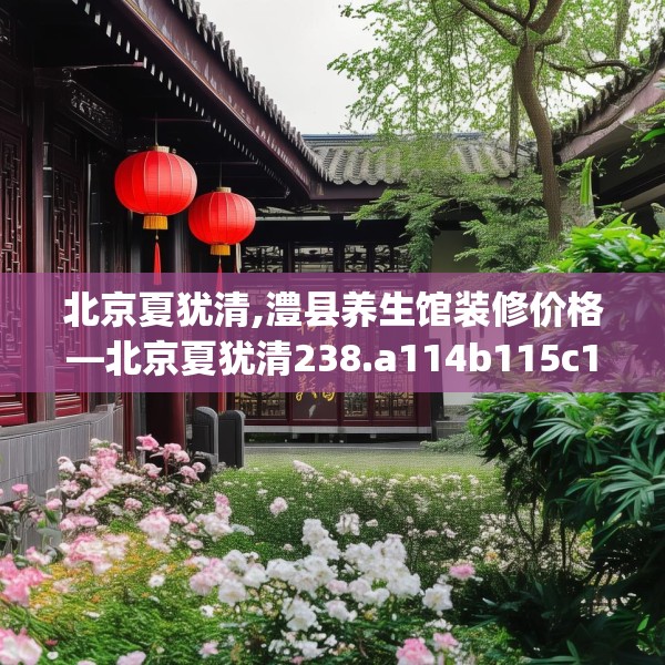 北京夏犹清,澧县养生馆装修价格—北京夏犹清238.a114b115c118fgy.125htyj