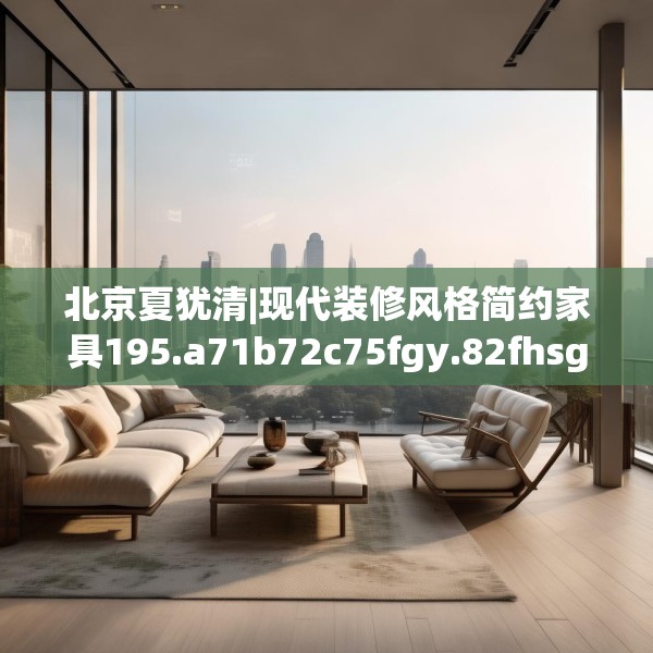 北京夏犹清|现代装修风格简约家具195.a71b72c75fgy.82fhsg