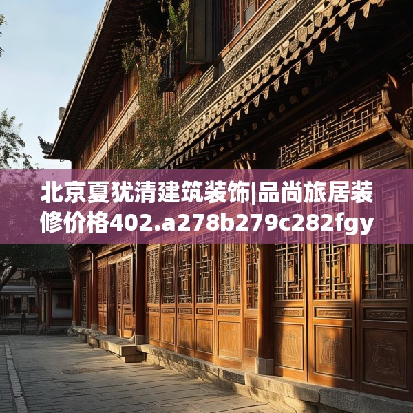 北京夏犹清建筑装饰|品尚旅居装修价格402.a278b279c282fgy.289dsfds