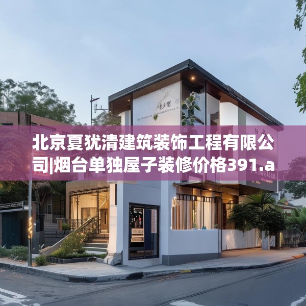 北京夏犹清建筑装饰工程有限公司|烟台单独屋子装修价格391.a267b268c271fgy.278poiy