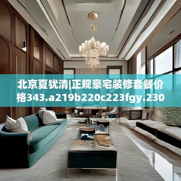 北京夏犹清|正规豪宅装修套餐价格343.a219b220c223fgy.230jhhj