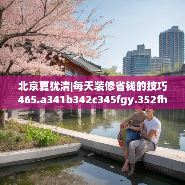 北京夏犹清|每天装修省钱的技巧465.a341b342c345fgy.352fhsg