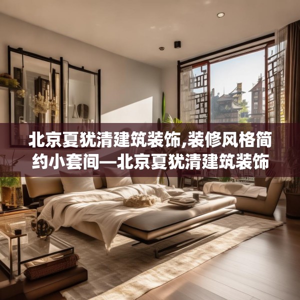 北京夏犹清建筑装饰,装修风格简约小套间—北京夏犹清建筑装饰473.a349b350c353fgy.360fds