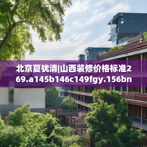 北京夏犹清|山西装修价格标准269.a145b146c149fgy.156bnbn