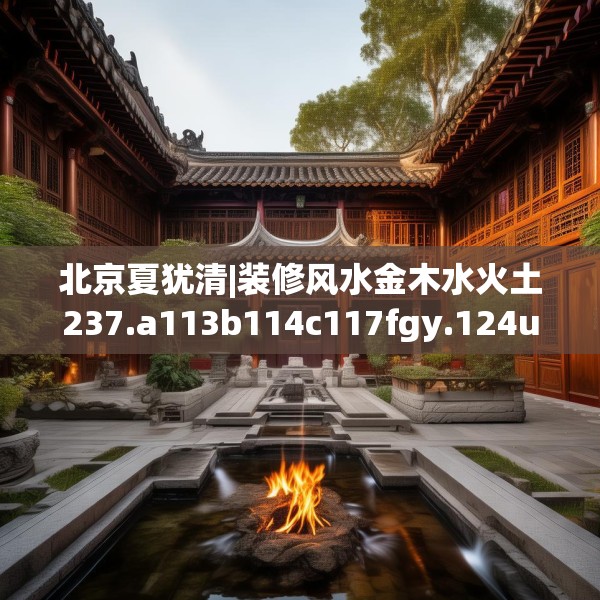 北京夏犹清|装修风水金木水火土237.a113b114c117fgy.124uyk