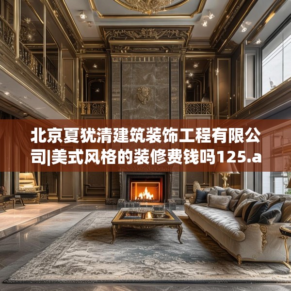 北京夏犹清建筑装饰工程有限公司|美式风格的装修费钱吗125.a1b2c5fgy.12bnbn