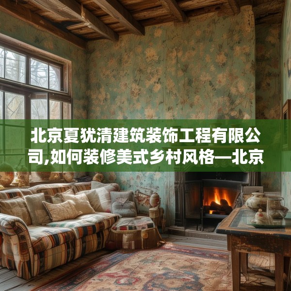 北京夏犹清建筑装饰工程有限公司,如何装修美式乡村风格—北京夏犹清建筑装饰工程有限公司311.a187b188c191fgy.198fds