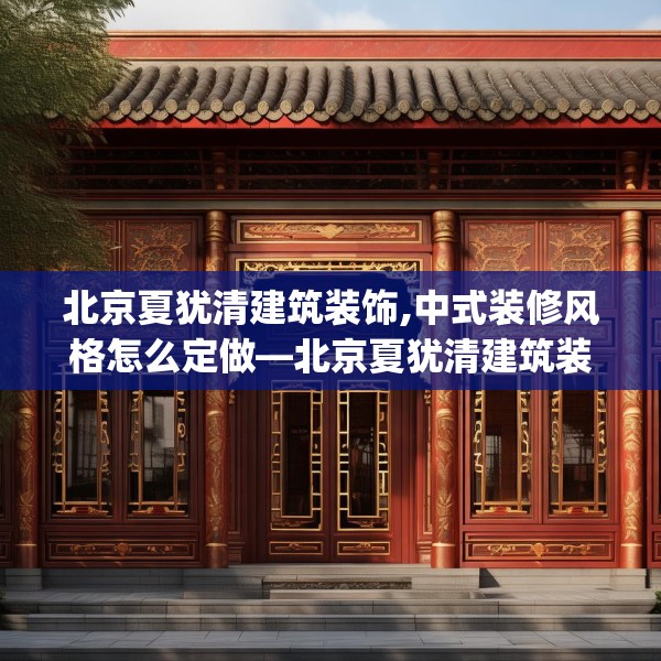 北京夏犹清建筑装饰,中式装修风格怎么定做—北京夏犹清建筑装饰216.a92b93c96fgy.103nbn