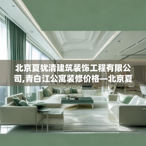 北京夏犹清建筑装饰工程有限公司,青白江公寓装修价格—北京夏犹清建筑装饰工程有限公司515.a391b392c395fgy.402cvcx