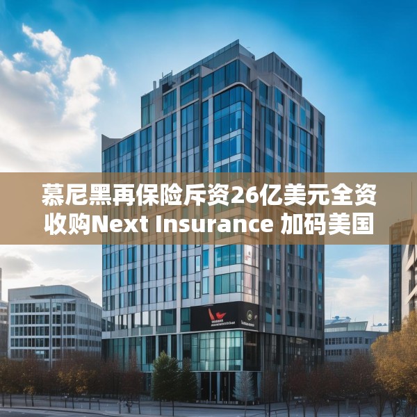 慕尼黑再保险斥资26亿美元全资收购Next Insurance 加码美国中小企险赛道