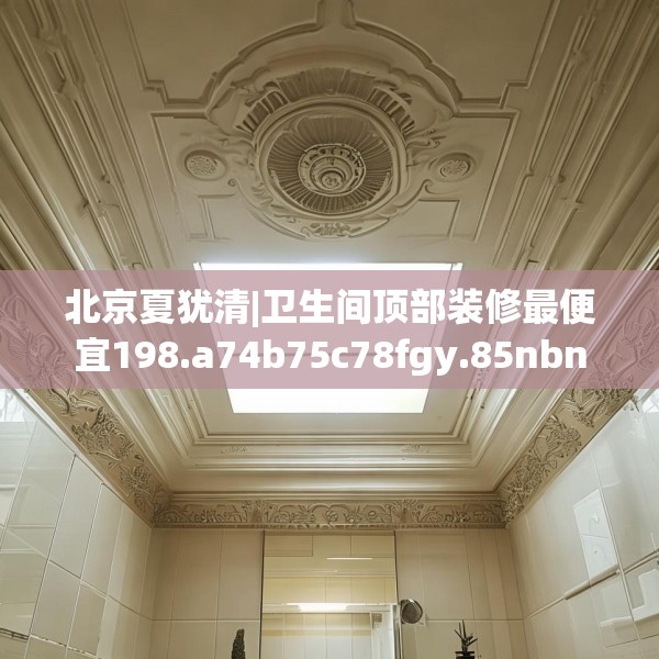 北京夏犹清|卫生间顶部装修最便宜198.a74b75c78fgy.85nbn