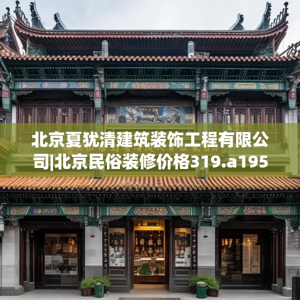 北京夏犹清建筑装饰工程有限公司|北京民俗装修价格319.a195b196c199fgy.206poiy