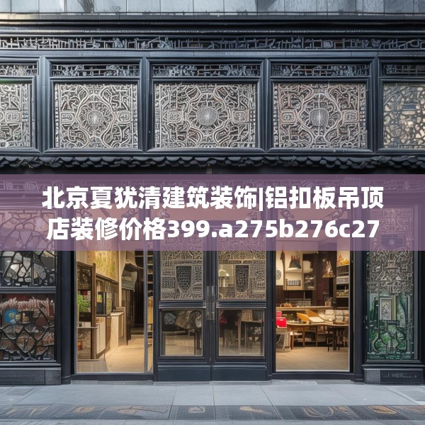 北京夏犹清建筑装饰|铝扣板吊顶店装修价格399.a275b276c279fgy.286uyk
