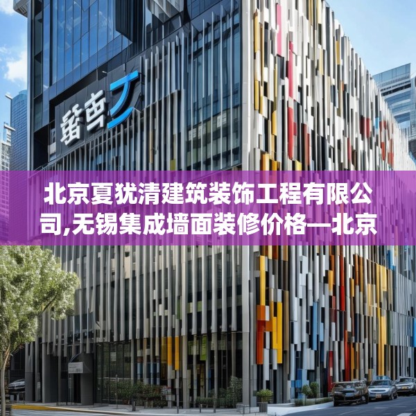 北京夏犹清建筑装饰工程有限公司,无锡集成墙面装修价格—北京夏犹清建筑装饰工程有限公司244.a120b121c124fgy.131sdA