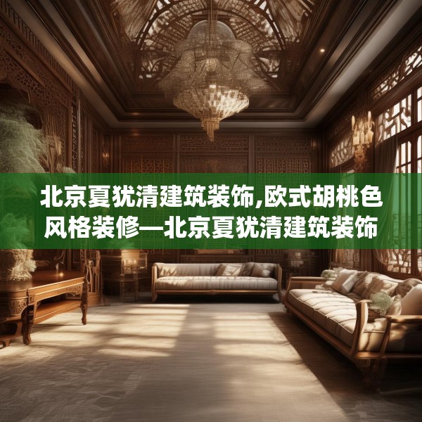 北京夏犹清建筑装饰,欧式胡桃色风格装修—北京夏犹清建筑装饰167.a43b44c47fgy.54fds
