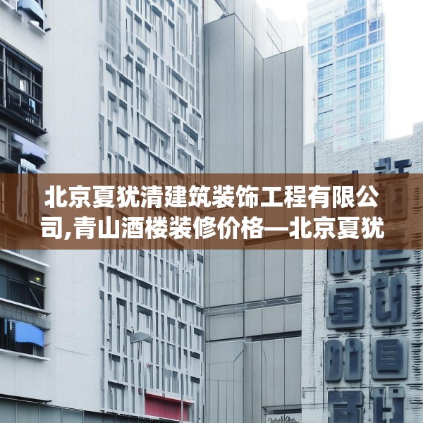 北京夏犹清建筑装饰工程有限公司,青山酒楼装修价格—北京夏犹清建筑装饰工程有限公司198.a74b75c78fgy.85nbn
