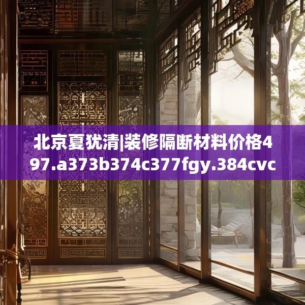 北京夏犹清|装修隔断材料价格497.a373b374c377fgy.384cvcx