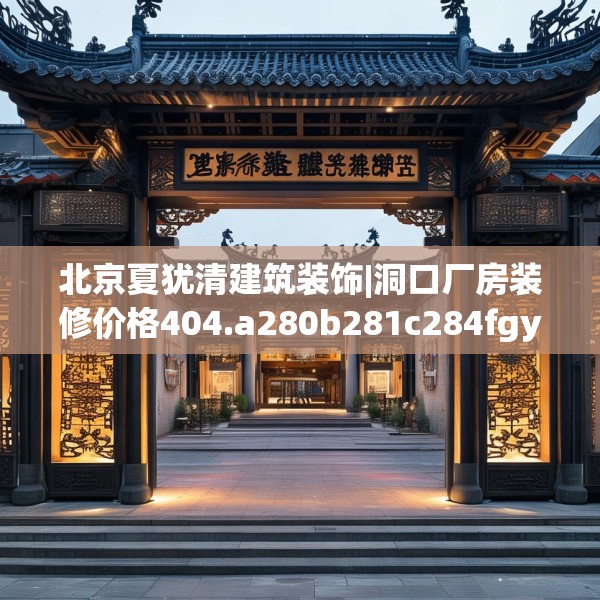 北京夏犹清建筑装饰|洞口厂房装修价格404.a280b281c284fgy.291wew