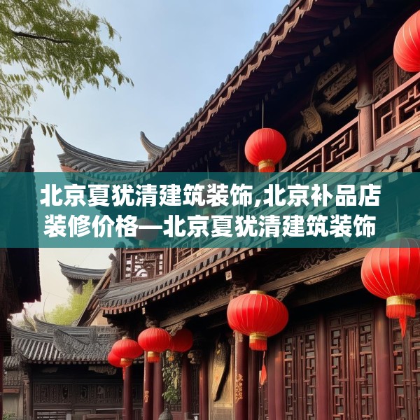 北京夏犹清建筑装饰,北京补品店装修价格—北京夏犹清建筑装饰539.a415b416c419fgy.426bnbn